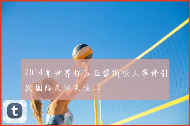 2014年世界杯苏亚雷斯咬人事件引发国际足坛关注_1