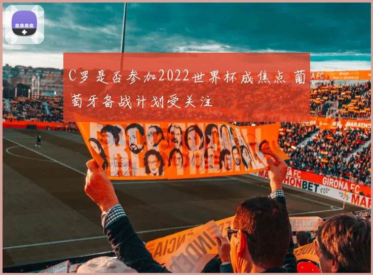 C罗是否参加2022世界杯成焦点 葡萄牙备战计划受关注