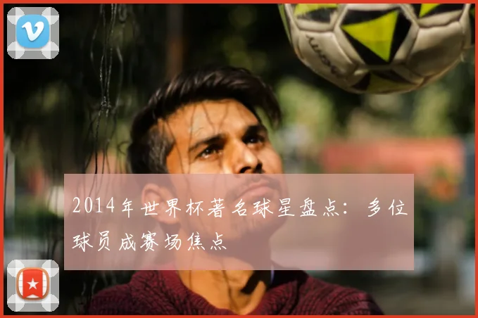 2014年世界杯著名球星盘点：多位球员成赛场焦点