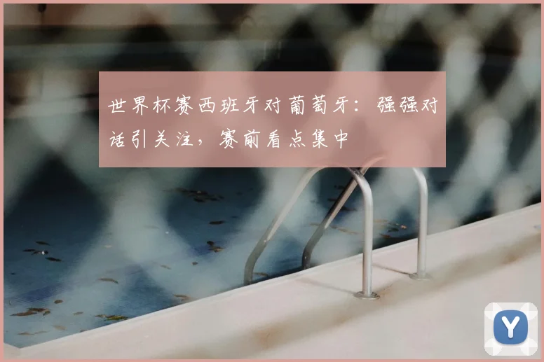 世界杯赛西班牙对葡萄牙：强强对话引关注，赛前看点集中