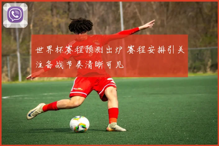 世界杯赛程预测出炉 赛程安排引关注备战节奏清晰可见