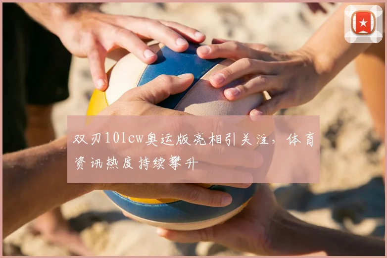 双刃10lcw奥运版亮相引关注，体育资讯热度持续攀升