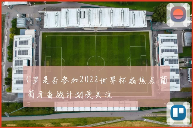 C罗是否参加2022世界杯成焦点 葡萄牙备战计划受关注