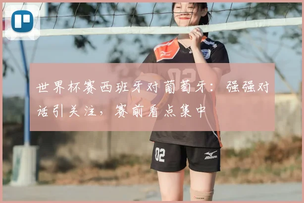 世界杯赛西班牙对葡萄牙：强强对话引关注，赛前看点集中