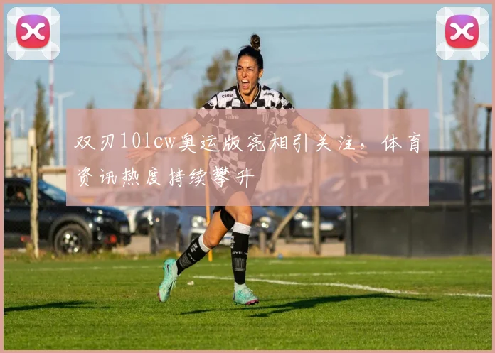 双刃10lcw奥运版亮相引关注，体育资讯热度持续攀升