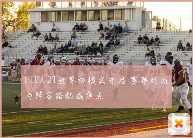 FIFA 21世界杯模式开启 赛事对抗与阵容搭配成焦点