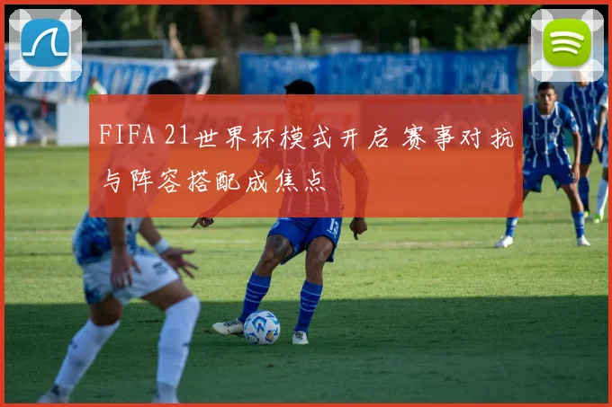 FIFA 21世界杯模式开启 赛事对抗与阵容搭配成焦点