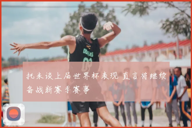 托米谈上届世界杯表现 直言将继续备战新赛季赛事