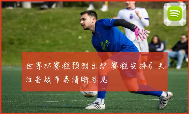 世界杯赛程预测出炉 赛程安排引关注备战节奏清晰可见