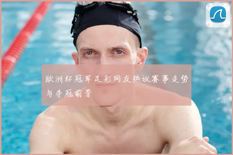 欧洲杯冠军足彩网友热议赛事走势与夺冠前景