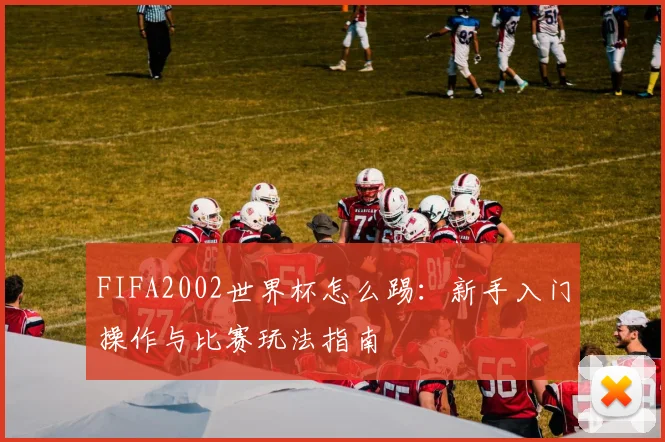 FIFA2002世界杯怎么踢：新手入门操作与比赛玩法指南