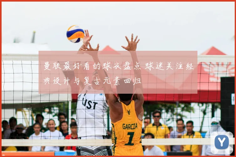 曼联最好看的球衣盘点 球迷关注经典设计与复古元素回归