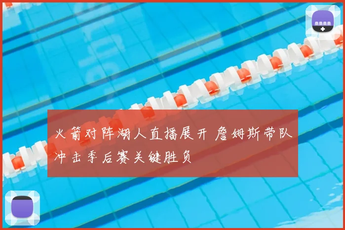 火箭对阵湖人直播展开 詹姆斯带队冲击季后赛关键胜负