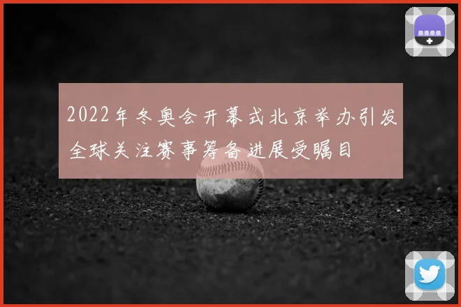2022年冬奥会开幕式北京举办引发全球关注赛事筹备进展受瞩目
