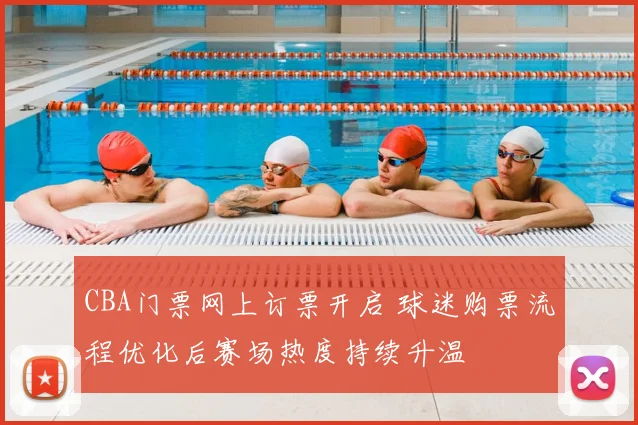 CBA门票网上订票开启 球迷购票流程优化后赛场热度持续升温