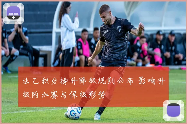 法乙积分榜升降级规则公布 影响升级附加赛与保级形势