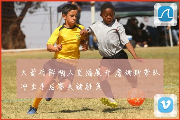 火箭对阵湖人直播展开 詹姆斯带队冲击季后赛关键胜负