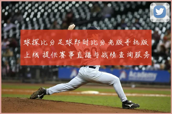 球探比分足球即时比分老版手机版上线 提供赛事直播与战绩查询服务