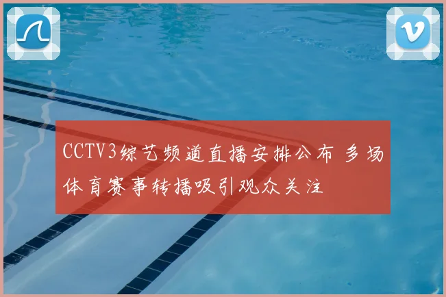CCTV3综艺频道直播安排公布 多场体育赛事转播吸引观众关注