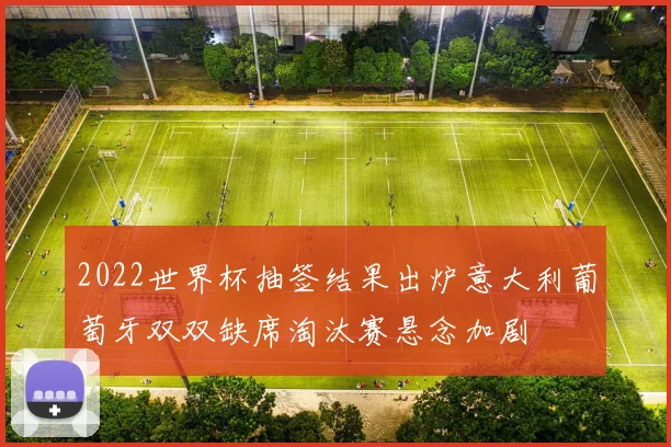 2022世界杯抽签结果出炉意大利葡萄牙双双缺席淘汰赛悬念加剧