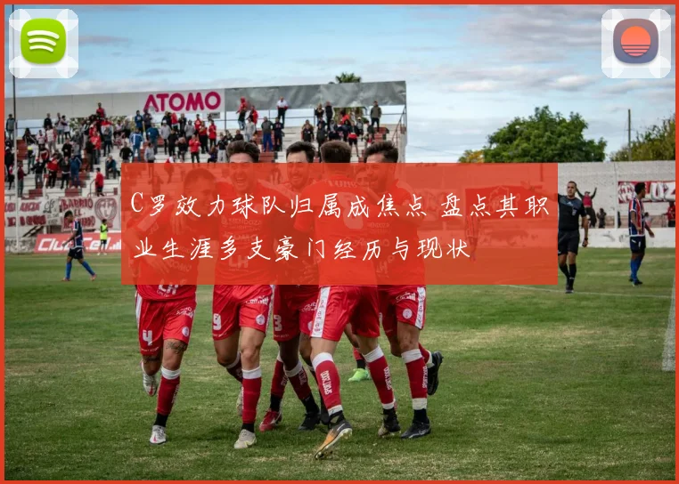 C罗效力球队归属成焦点 盘点其职业生涯多支豪门经历与现状