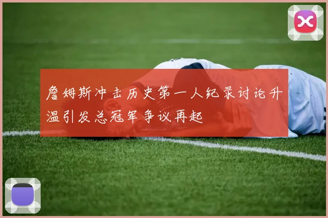 詹姆斯冲击历史第一人纪录讨论升温引发总冠军争议再起