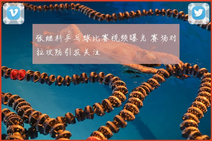 张继科乒乓球比赛视频曝光 赛场对拉攻防引发关注
