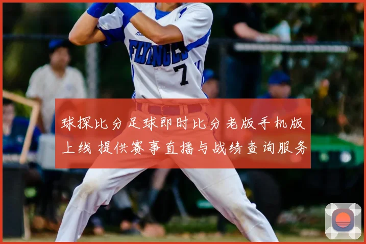 球探比分足球即时比分老版手机版上线 提供赛事直播与战绩查询服务