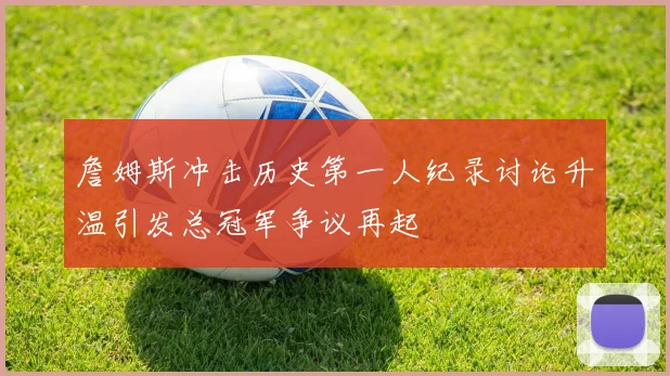 詹姆斯冲击历史第一人纪录讨论升温引发总冠军争议再起