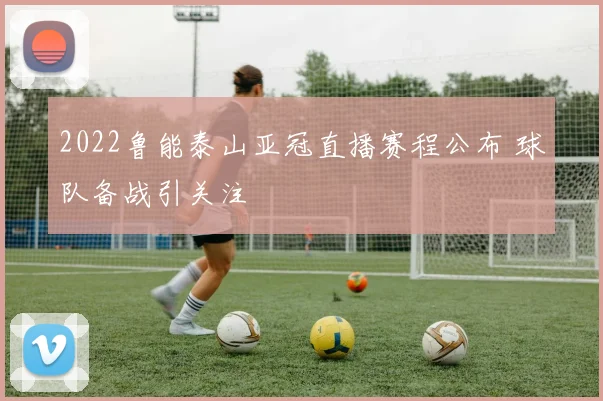 2022鲁能泰山亚冠直播赛程公布 球队备战引关注