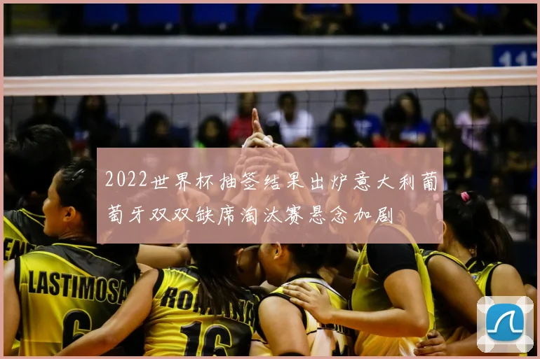 2022世界杯抽签结果出炉意大利葡萄牙双双缺席淘汰赛悬念加剧