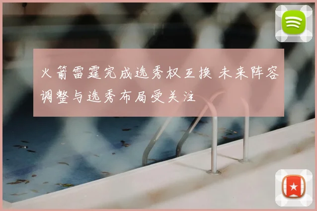 火箭雷霆完成选秀权互换 未来阵容调整与选秀布局受关注