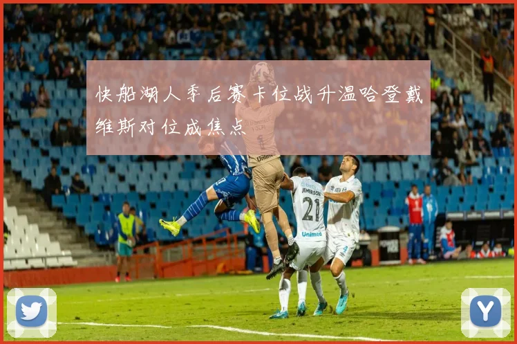 快船湖人季后赛卡位战升温哈登戴维斯对位成焦点