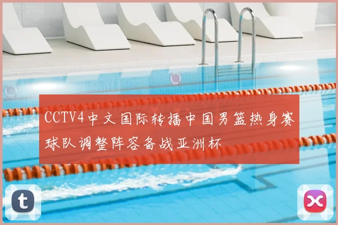 CCTV4中文国际转播中国男篮热身赛球队调整阵容备战亚洲杯