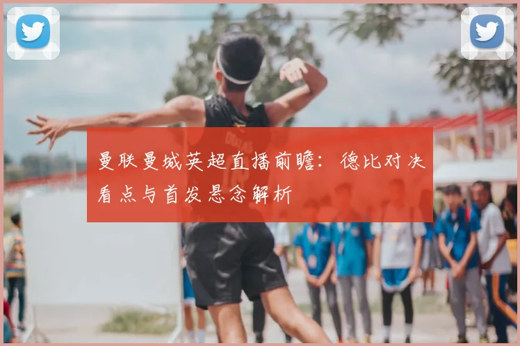 曼联曼城英超直播前瞻：德比对决看点与首发悬念解析