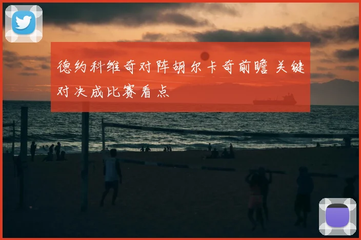 德约科维奇对阵胡尔卡奇前瞻 关键对决成比赛看点