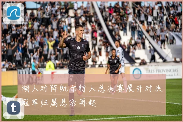 湖人对阵凯尔特人总决赛展开对决冠军归属悬念再起