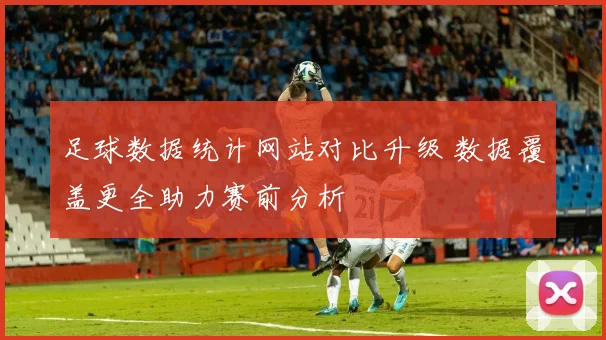 足球数据统计网站对比升级 数据覆盖更全助力赛前分析