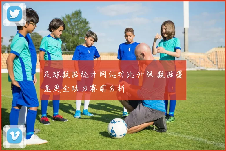 足球数据统计网站对比升级 数据覆盖更全助力赛前分析