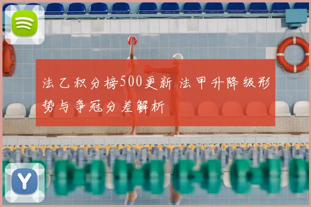 法乙积分榜500更新 法甲升降级形势与争冠分差解析