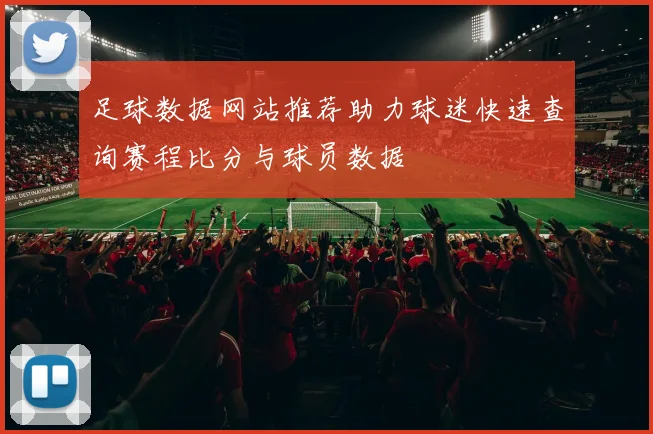 足球数据网站推荐助力球迷快速查询赛程比分与球员数据