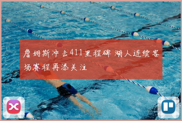 詹姆斯冲击411里程碑 湖人连续客场赛程再添关注