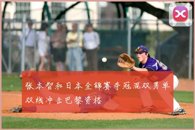 张本智和日本全锦赛夺冠混双男单双线冲击巴黎资格