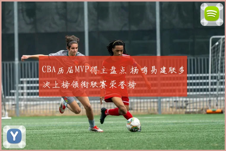 CBA历届MVP得主盘点 杨鸣易建联多次上榜领衔联赛荣誉榜