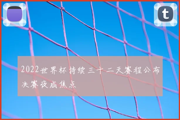 2022世界杯持续三十二天赛程公布决赛夜成焦点