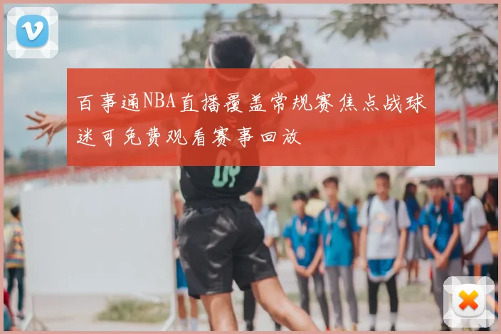 百事通NBA直播覆盖常规赛焦点战球迷可免费观看赛事回放