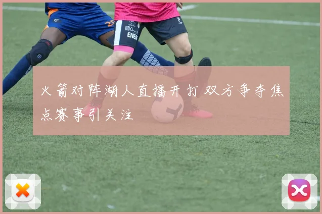 火箭对阵湖人直播开打 双方争夺焦点赛事引关注