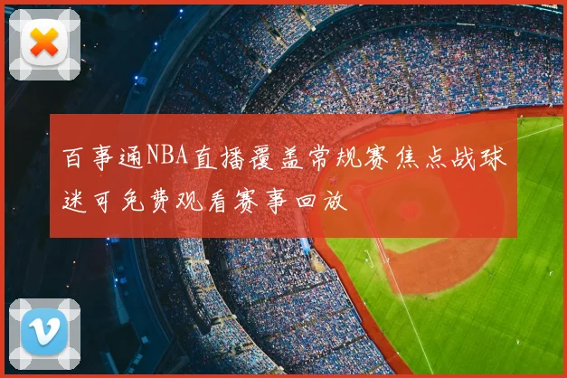 百事通NBA直播覆盖常规赛焦点战球迷可免费观看赛事回放