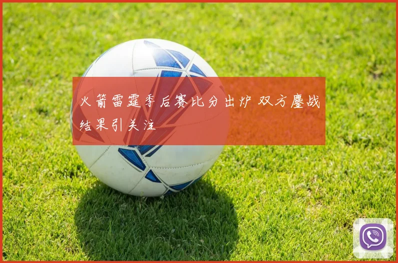 火箭雷霆季后赛比分出炉 双方鏖战结果引关注