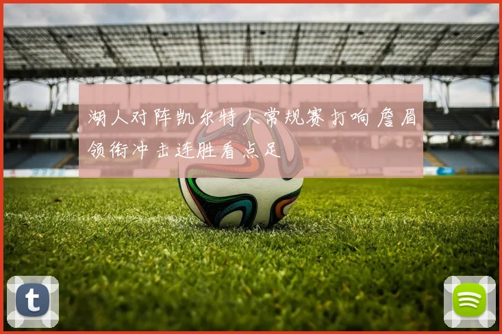 湖人对阵凯尔特人常规赛打响 詹眉领衔冲击连胜看点足